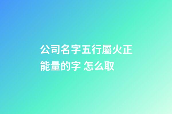 公司名字五行屬火正能量的字 怎么取-第1張-公司起名-玄機派